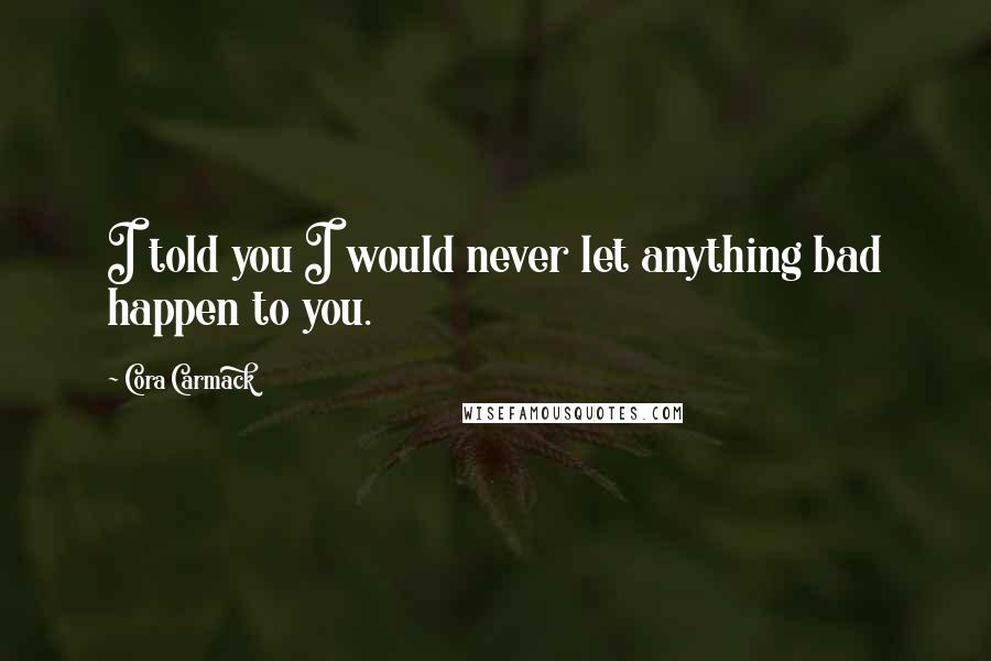 Cora Carmack Quotes: I told you I would never let anything bad happen to you.