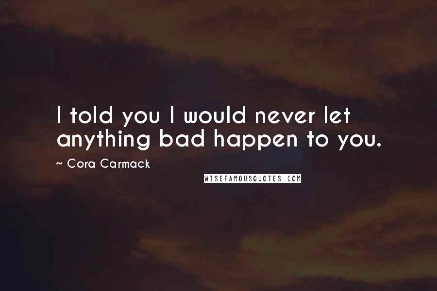 Cora Carmack Quotes: I told you I would never let anything bad happen to you.