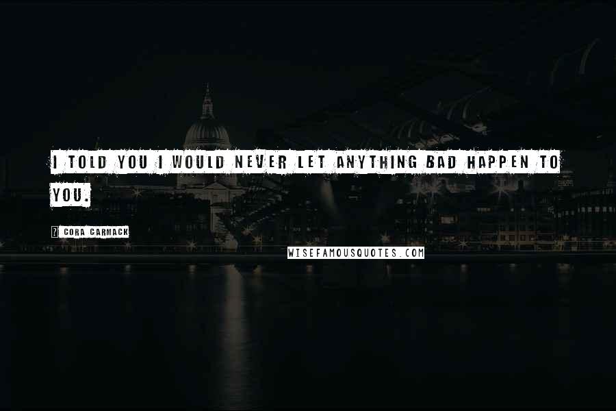 Cora Carmack Quotes: I told you I would never let anything bad happen to you.