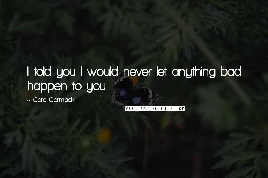 Cora Carmack Quotes: I told you I would never let anything bad happen to you.