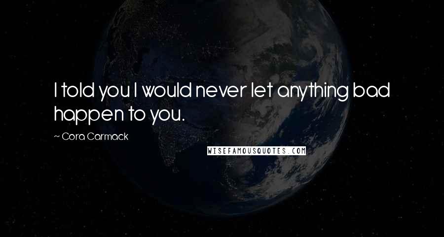 Cora Carmack Quotes: I told you I would never let anything bad happen to you.