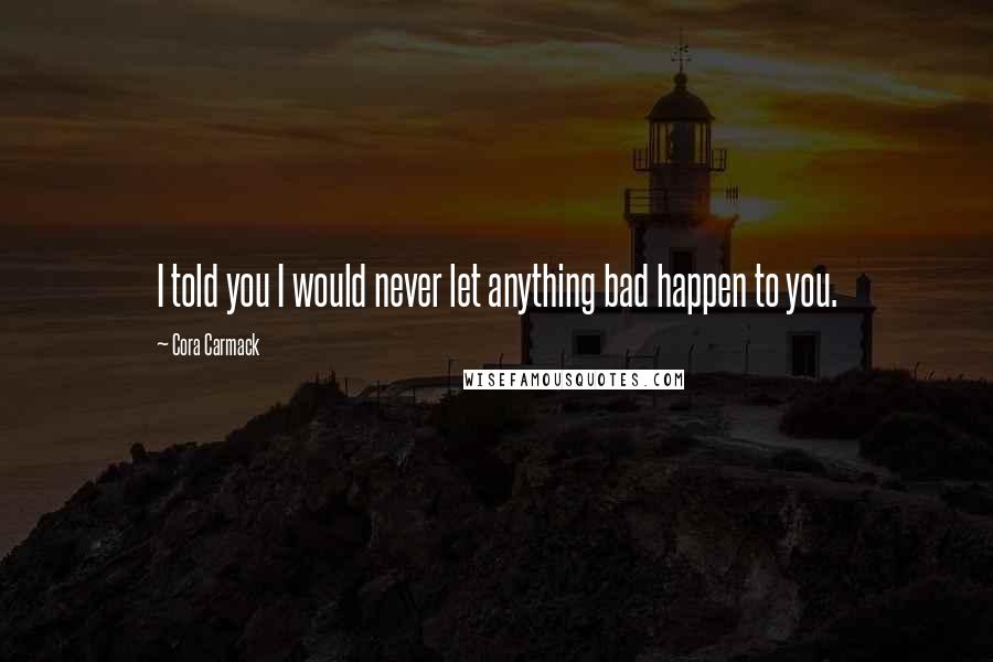 Cora Carmack Quotes: I told you I would never let anything bad happen to you.