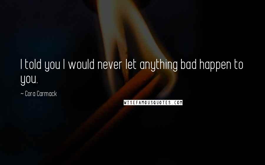 Cora Carmack Quotes: I told you I would never let anything bad happen to you.