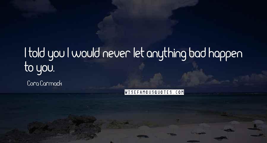 Cora Carmack Quotes: I told you I would never let anything bad happen to you.