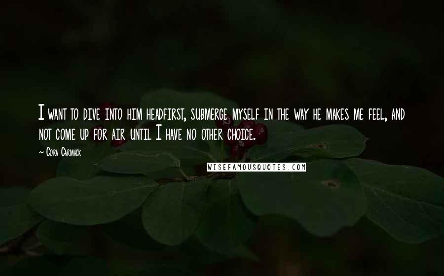 Cora Carmack Quotes: I want to dive into him headfirst, submerge myself in the way he makes me feel, and not come up for air until I have no other choice.