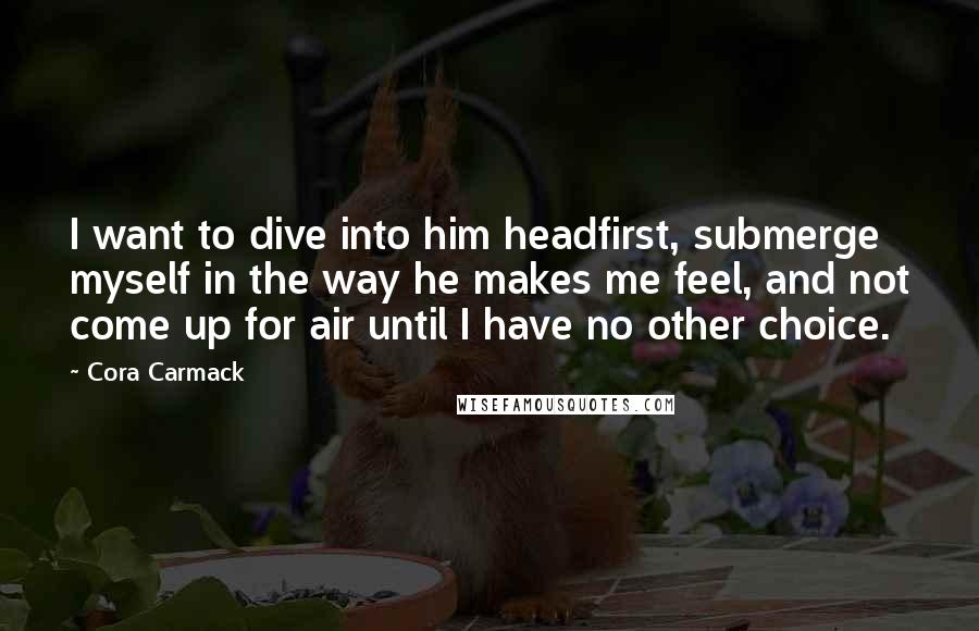Cora Carmack Quotes: I want to dive into him headfirst, submerge myself in the way he makes me feel, and not come up for air until I have no other choice.