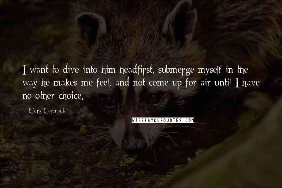 Cora Carmack Quotes: I want to dive into him headfirst, submerge myself in the way he makes me feel, and not come up for air until I have no other choice.