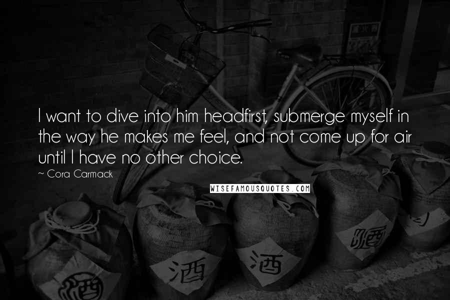 Cora Carmack Quotes: I want to dive into him headfirst, submerge myself in the way he makes me feel, and not come up for air until I have no other choice.