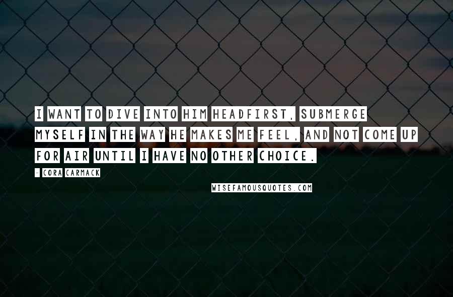 Cora Carmack Quotes: I want to dive into him headfirst, submerge myself in the way he makes me feel, and not come up for air until I have no other choice.