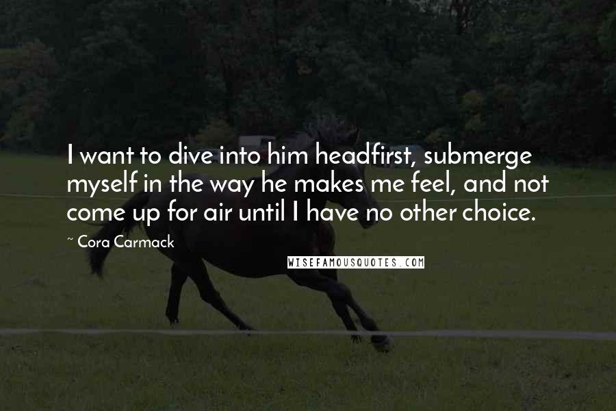 Cora Carmack Quotes: I want to dive into him headfirst, submerge myself in the way he makes me feel, and not come up for air until I have no other choice.