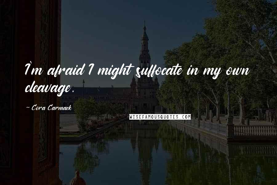 Cora Carmack Quotes: I'm afraid I might suffocate in my own cleavage.