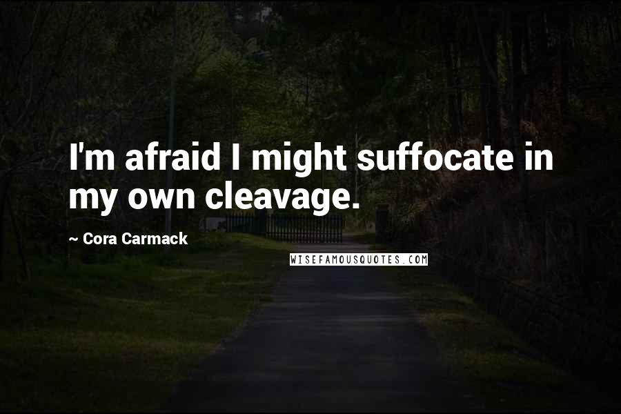 Cora Carmack Quotes: I'm afraid I might suffocate in my own cleavage.