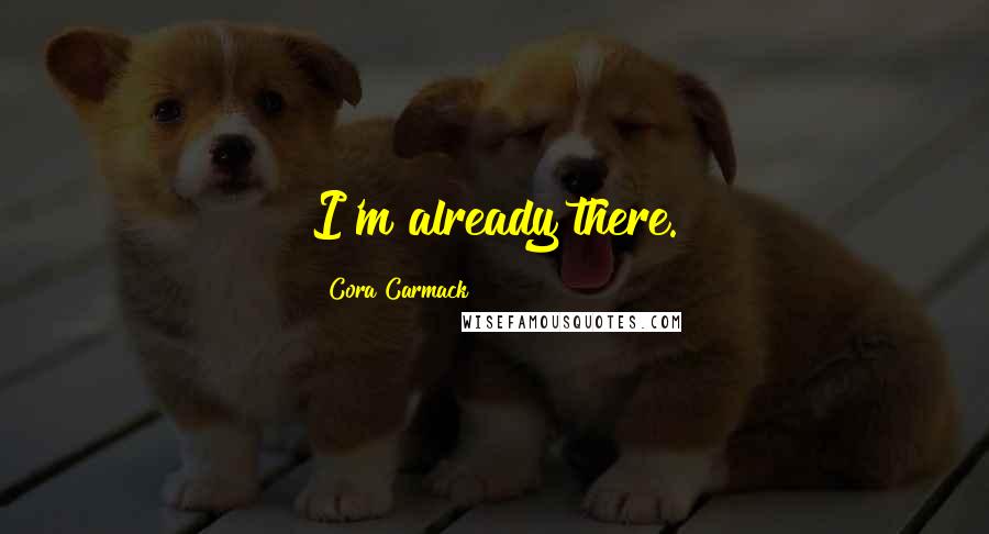 Cora Carmack Quotes: I'm already there.