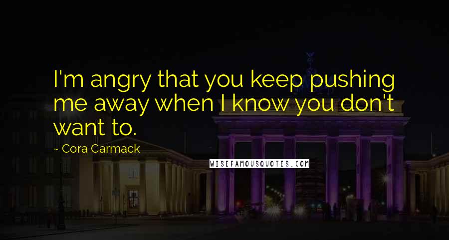 Cora Carmack Quotes: I'm angry that you keep pushing me away when I know you don't want to.