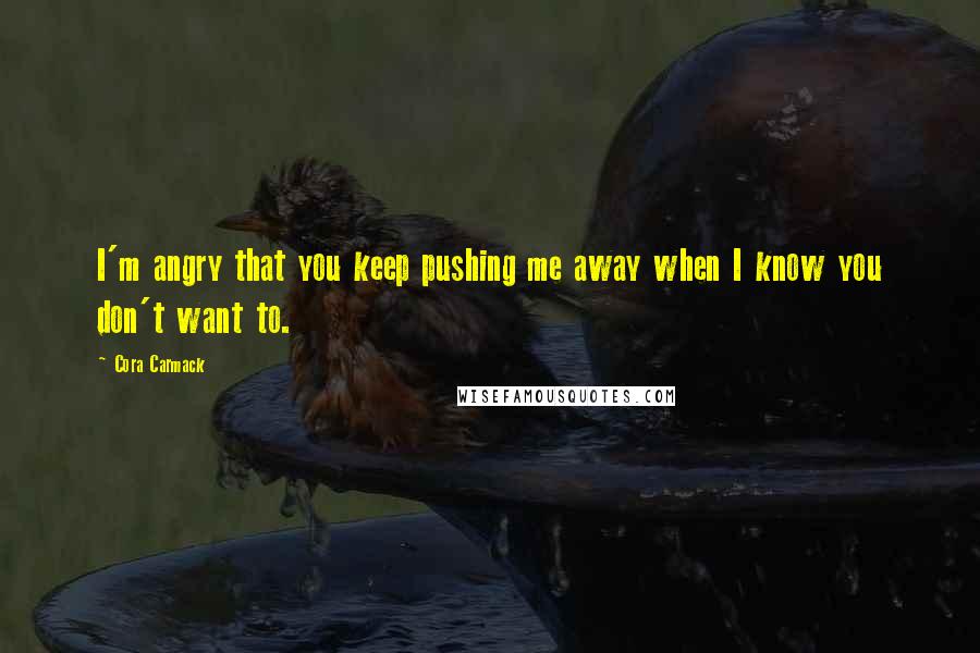 Cora Carmack Quotes: I'm angry that you keep pushing me away when I know you don't want to.