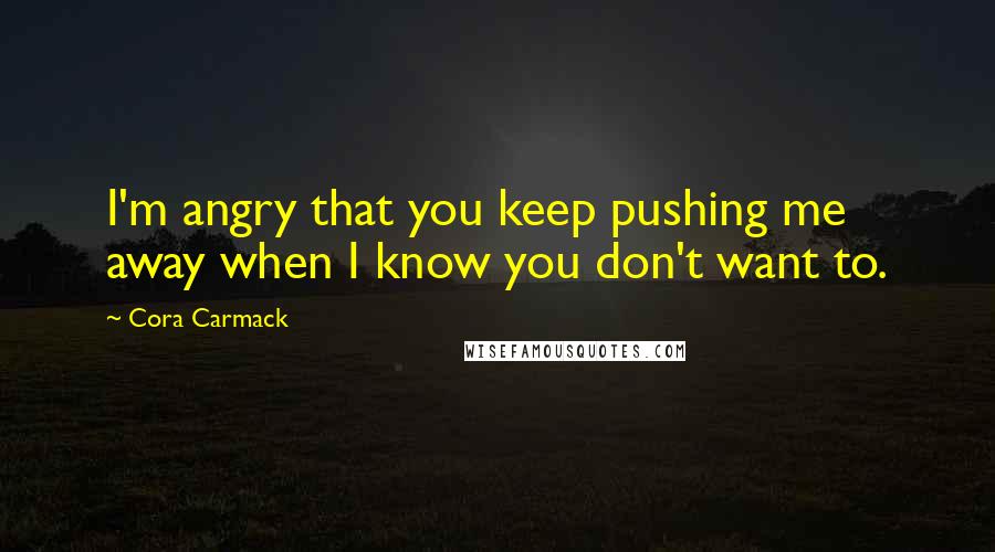 Cora Carmack Quotes: I'm angry that you keep pushing me away when I know you don't want to.