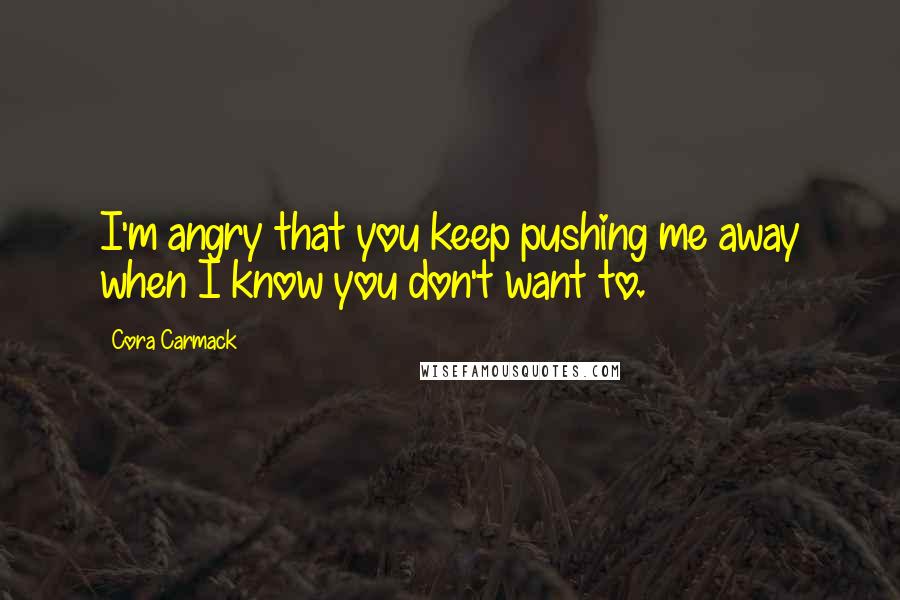 Cora Carmack Quotes: I'm angry that you keep pushing me away when I know you don't want to.