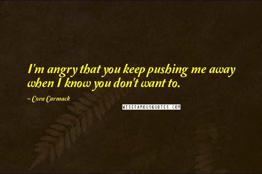 Cora Carmack Quotes: I'm angry that you keep pushing me away when I know you don't want to.