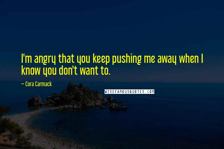 Cora Carmack Quotes: I'm angry that you keep pushing me away when I know you don't want to.