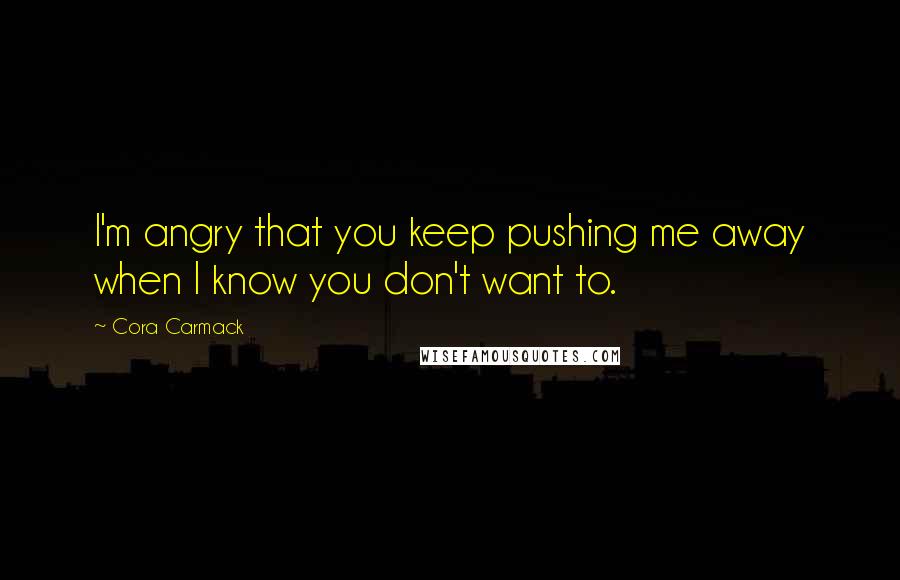 Cora Carmack Quotes: I'm angry that you keep pushing me away when I know you don't want to.