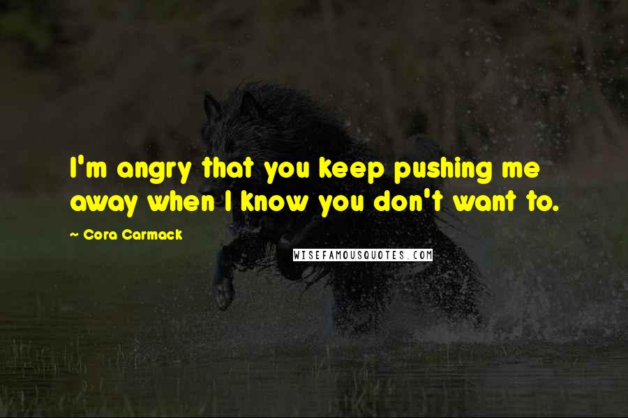 Cora Carmack Quotes: I'm angry that you keep pushing me away when I know you don't want to.