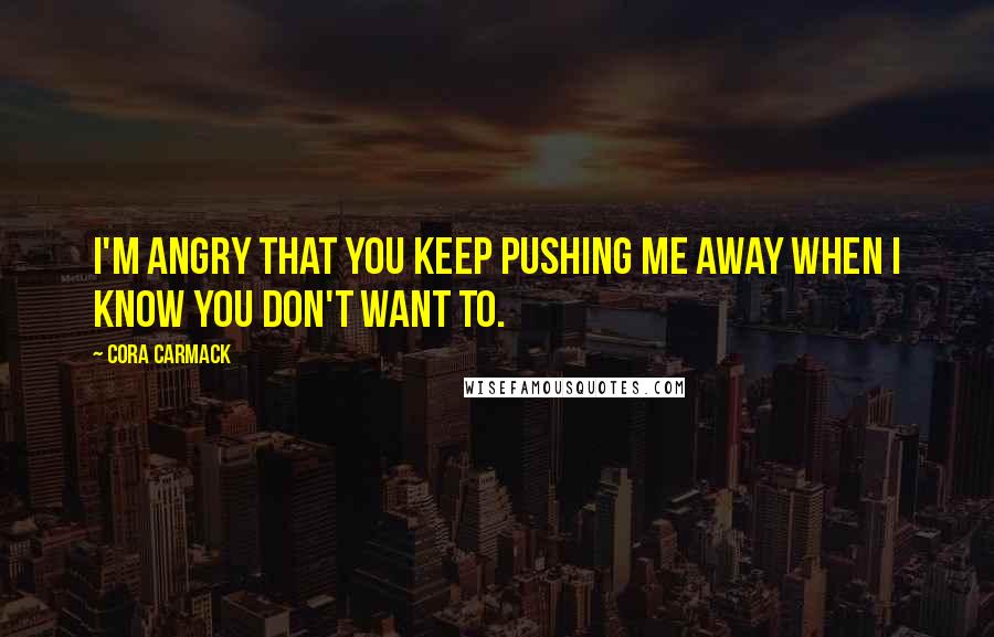 Cora Carmack Quotes: I'm angry that you keep pushing me away when I know you don't want to.