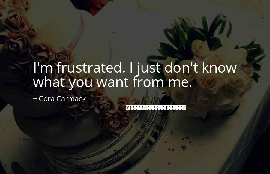 Cora Carmack Quotes: I'm frustrated. I just don't know what you want from me.