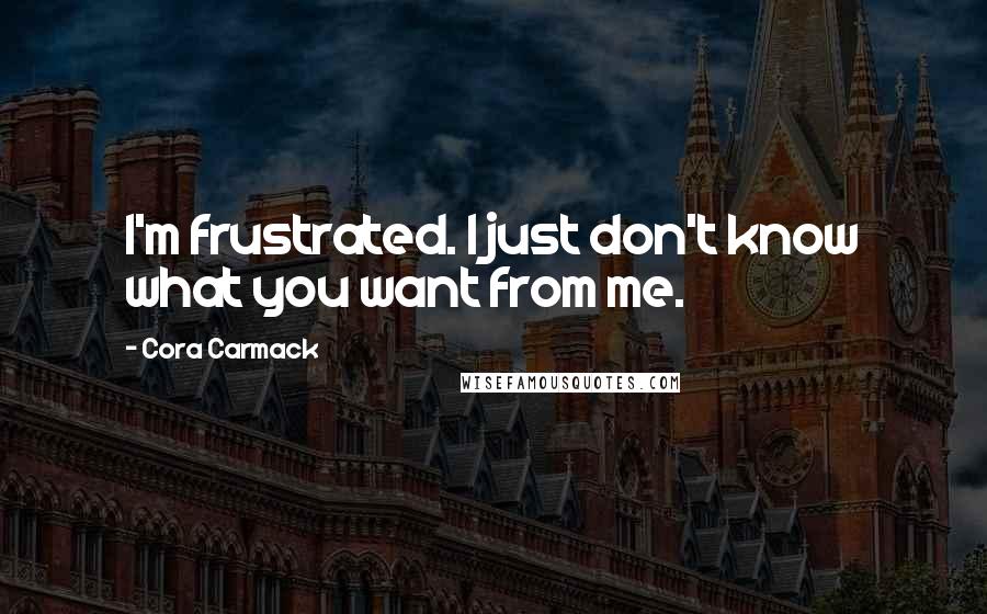 Cora Carmack Quotes: I'm frustrated. I just don't know what you want from me.