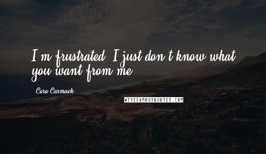 Cora Carmack Quotes: I'm frustrated. I just don't know what you want from me.