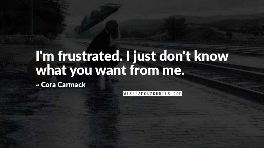 Cora Carmack Quotes: I'm frustrated. I just don't know what you want from me.