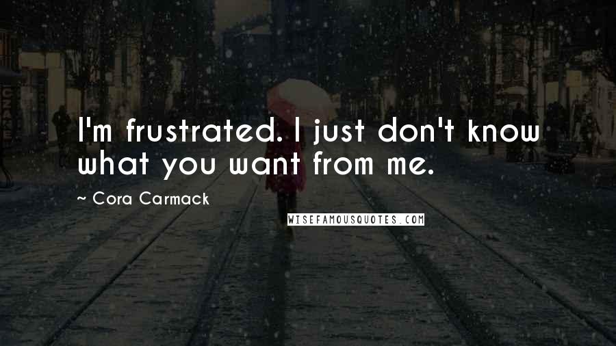 Cora Carmack Quotes: I'm frustrated. I just don't know what you want from me.