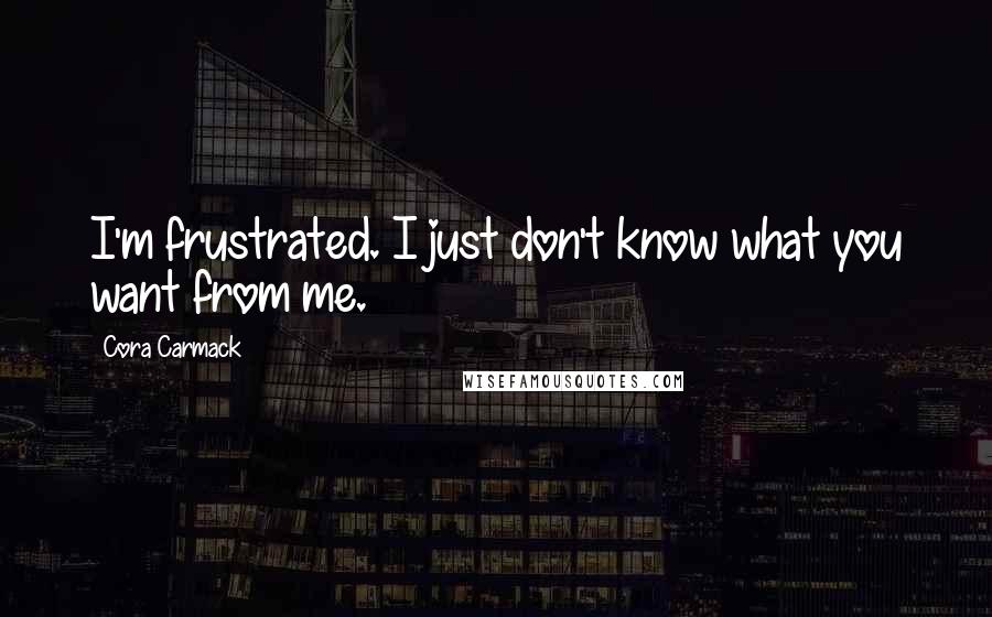 Cora Carmack Quotes: I'm frustrated. I just don't know what you want from me.