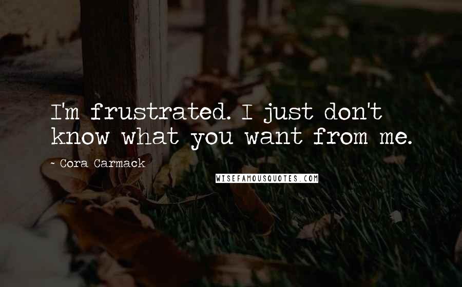Cora Carmack Quotes: I'm frustrated. I just don't know what you want from me.