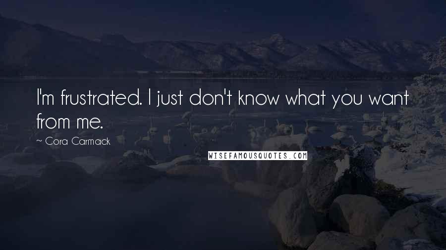 Cora Carmack Quotes: I'm frustrated. I just don't know what you want from me.