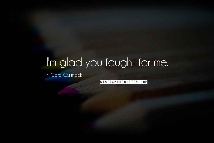 Cora Carmack Quotes: I'm glad you fought for me.
