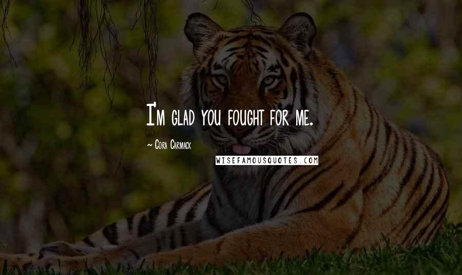 Cora Carmack Quotes: I'm glad you fought for me.