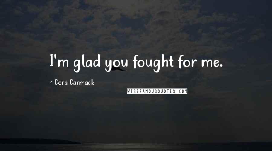 Cora Carmack Quotes: I'm glad you fought for me.