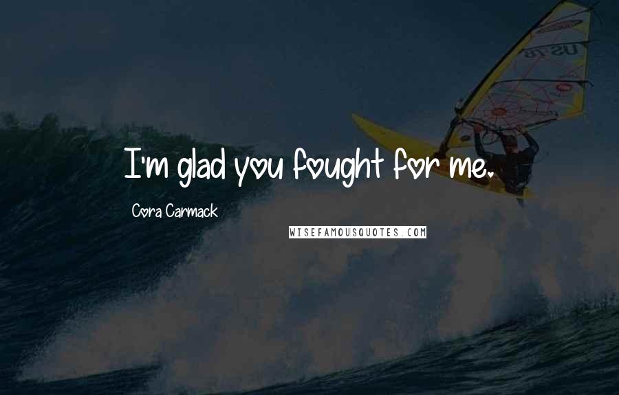 Cora Carmack Quotes: I'm glad you fought for me.