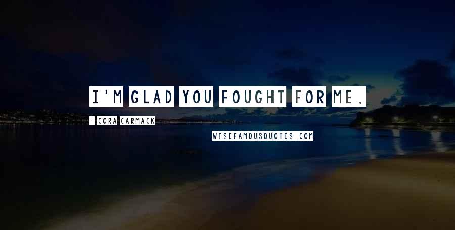 Cora Carmack Quotes: I'm glad you fought for me.