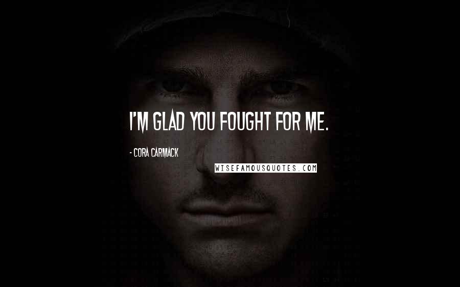 Cora Carmack Quotes: I'm glad you fought for me.