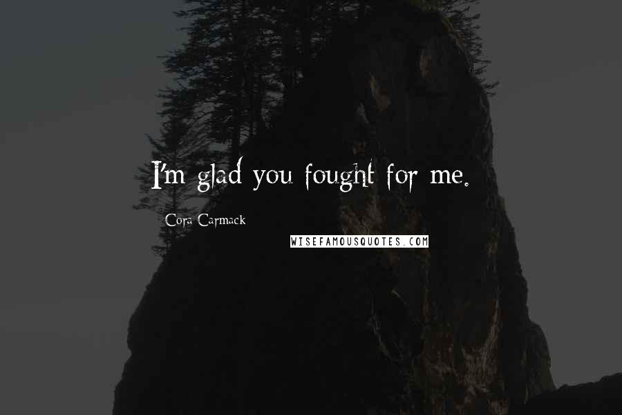 Cora Carmack Quotes: I'm glad you fought for me.