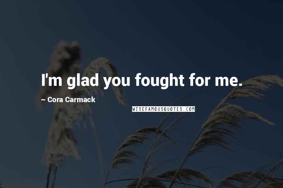 Cora Carmack Quotes: I'm glad you fought for me.