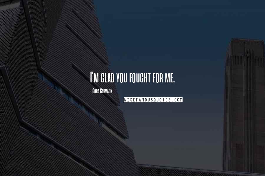 Cora Carmack Quotes: I'm glad you fought for me.