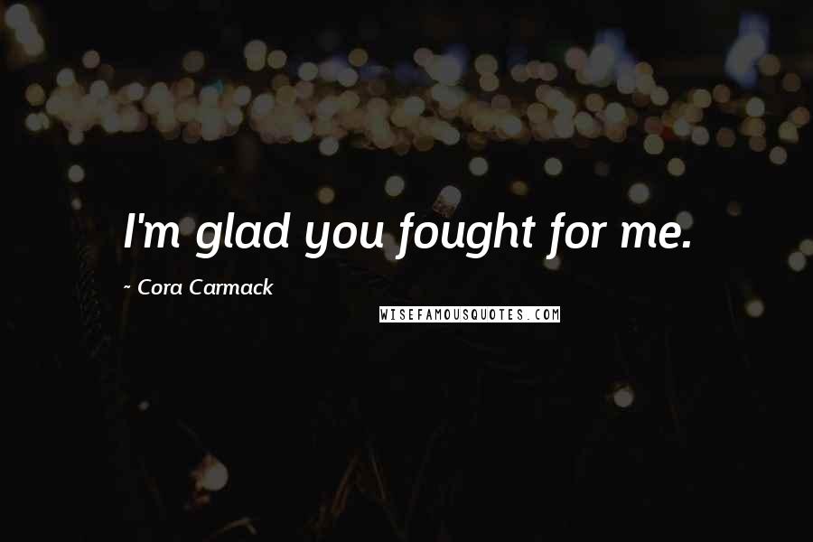 Cora Carmack Quotes: I'm glad you fought for me.