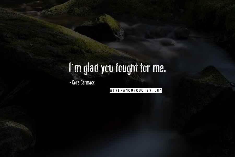 Cora Carmack Quotes: I'm glad you fought for me.