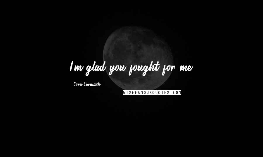 Cora Carmack Quotes: I'm glad you fought for me.
