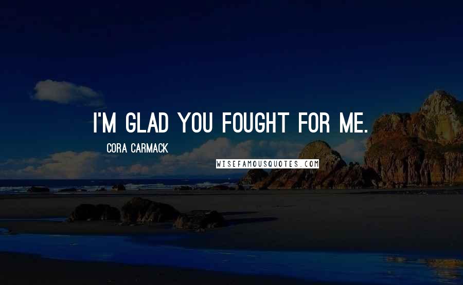 Cora Carmack Quotes: I'm glad you fought for me.