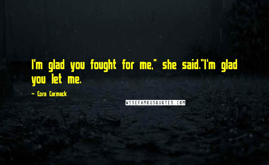 Cora Carmack Quotes: I'm glad you fought for me," she said."I'm glad you let me.