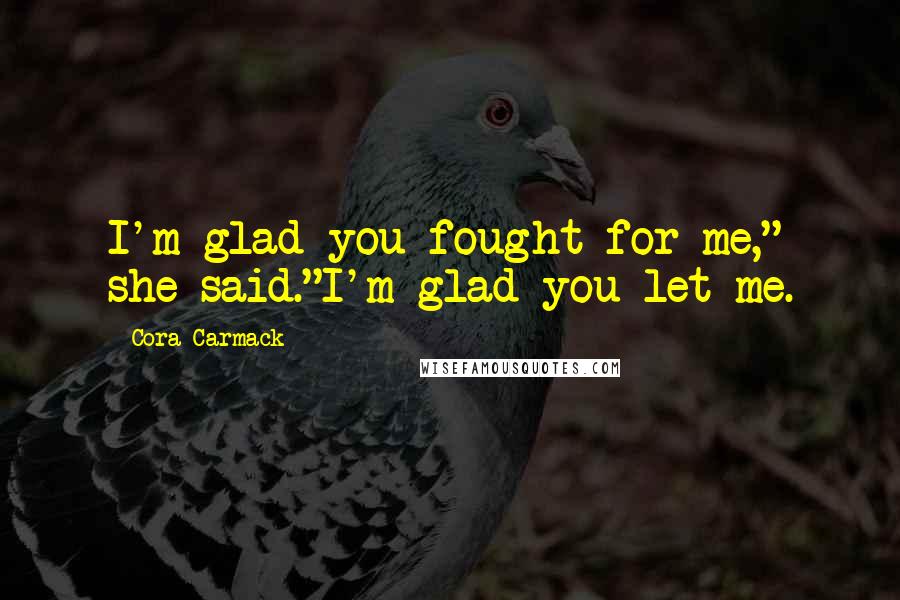 Cora Carmack Quotes: I'm glad you fought for me," she said."I'm glad you let me.