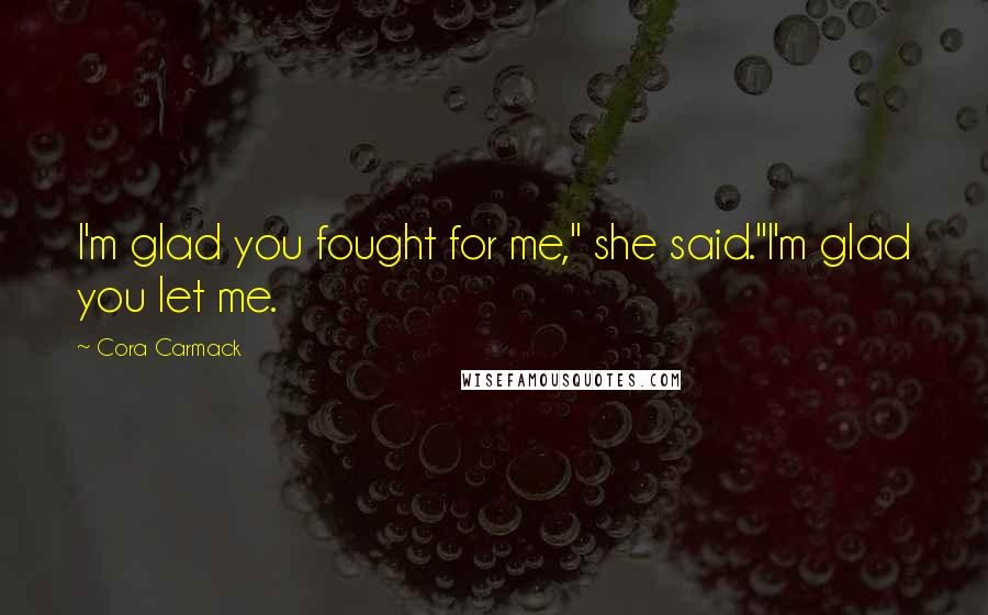 Cora Carmack Quotes: I'm glad you fought for me," she said."I'm glad you let me.